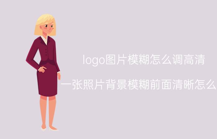 logo图片模糊怎么调高清 一张照片背景模糊前面清晰怎么做？